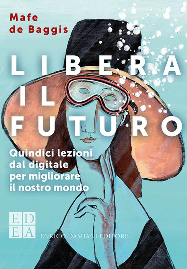 Mafe De Baggis - Libera il futuro. Quindici lezioni dal digitale per migliorare il nostro mondo