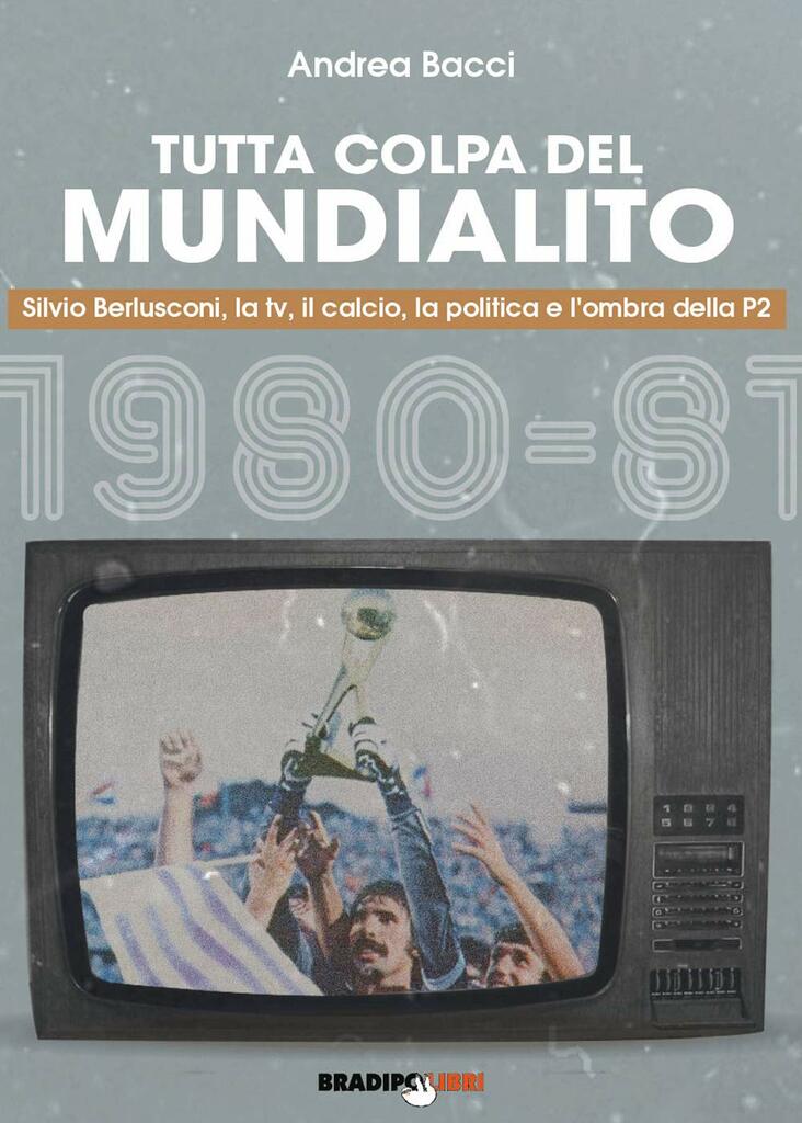 Tutta colpa del Mundialito. Silvio Berlusconi, la tv, il calcio, la politica e l'ombra della P2 